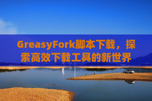 GreasyFork脚本下载,探索高效下载工具的新世界 GreasyFork脚本下载,探索高效下载工具的新世界
